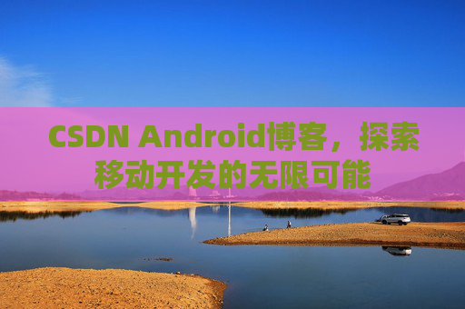 CSDN Android博客，探索移动开发的无限可能